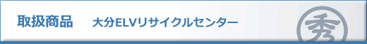 取扱商品 大分ELVリサイクルセンター